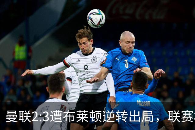 曼联2:3遭布莱顿逆转出局，联赛杯三连败暴露阵容深度危机